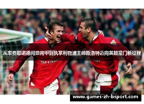 从率费耶诺德问鼎荷甲到执掌利物浦主帅斯洛特迈向英超豪门新征程