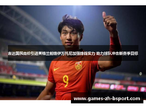 吉达国民高价引进英格兰前锋伊万托尼加强锋线实力 助力球队冲击新赛季目标 吉达国民高价引进英格兰前锋伊万托尼加强锋线实力 助力球队冲击新赛季目标