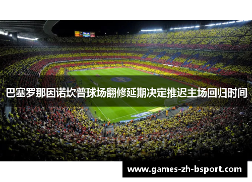 巴塞罗那因诺坎普球场翻修延期决定推迟主场回归时间 巴塞罗那因诺坎普球场翻修延期决定推迟主场回归时间