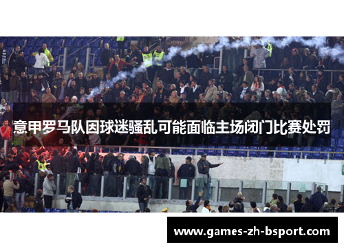 意甲罗马队因球迷骚乱可能面临主场闭门比赛处罚 意甲罗马队因球迷骚乱可能面临主场闭门比赛处罚