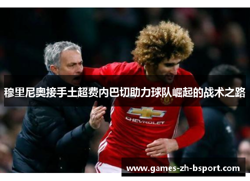穆里尼奥接手土超费内巴切助力球队崛起的战术之路 穆里尼奥接手土超费内巴切助力球队崛起的战术之路