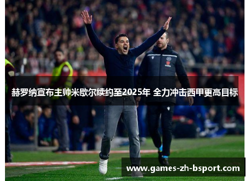 赫罗纳宣布主帅米歇尔续约至2025年 全力冲击西甲更高目标 赫罗纳宣布主帅米歇尔续约至2025年 全力冲击西甲更高目标