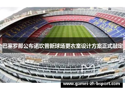 巴塞罗那公布诺坎普新球场更衣室设计方案正式敲定