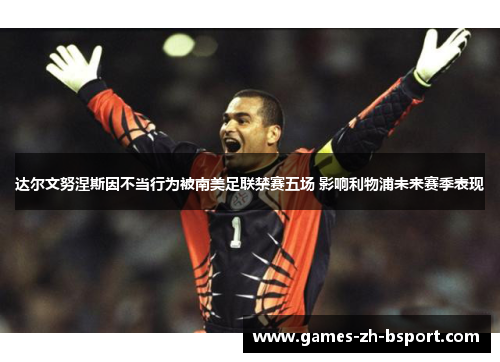 达尔文努涅斯因不当行为被南美足联禁赛五场 影响利物浦未来赛季表现
