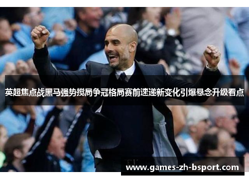 英超焦点战黑马强势搅局争冠格局赛前速递新变化引爆悬念升级看点